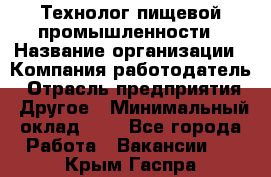 Технолог пищевой промышленности › Название организации ­ Компания-работодатель › Отрасль предприятия ­ Другое › Минимальный оклад ­ 1 - Все города Работа » Вакансии   . Крым,Гаспра